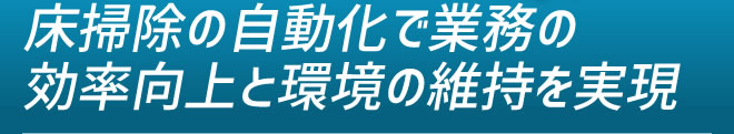 床掃除の自動化で業務の効率向上と環境の維持を実現