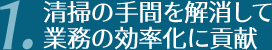 清掃の手間を解消して業務の効率化に貢献。