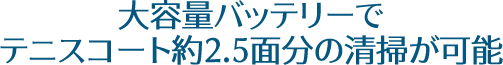 大容量バッテリーでテニスコート約2.5面分の清掃が可能