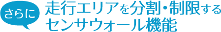 さらに、走行エリアを分割・制限するセンサウォール機能