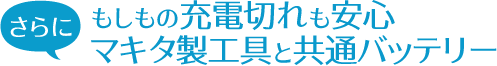 さらに、もしもの充電切れも安心マキタ製工具と共通バッテリー