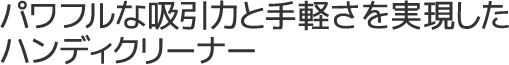 パワフルな吸引力と手軽さを実現したハンディクリーナー