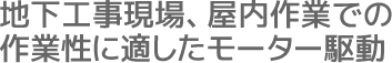 地下工事現場、屋内作業での作業性に適したモーター駆動