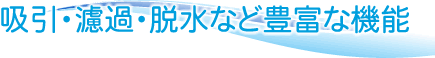 吸引・ろ過・脱水等豊富な機能