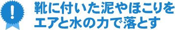 靴に付いた泥やほこりをエアと水の力で落とす