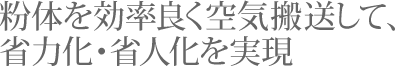 粉体を効率良く空気搬送して、省力化・省人化を実現
