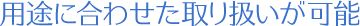 用途に合わせた取り扱いが可能