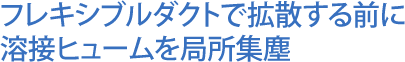 フレキシブルダクトで拡散する前に溶接ヒュームを局所集塵