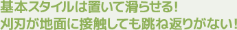 基本スタイルは置いて滑らせる！刈刃が地面に接触しても跳ね返りがない！