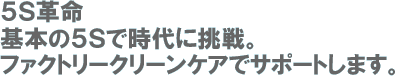 基本の5Sで時代に挑戦。ファクトリークリーンケアでサポートします。