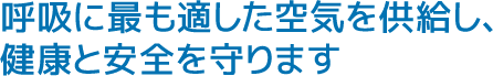 呼吸に最も適した空気を供給し、健康と安全を守ります