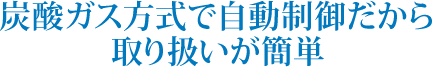 炭酸ガス方式で自動制御だから取り扱いが簡単