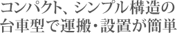 コンパクト、シンプル構造の台車型で運搬・設置が簡単