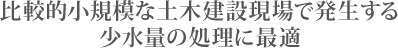 比較的小規模な土木建設現場で発生する少水量の処理に最適