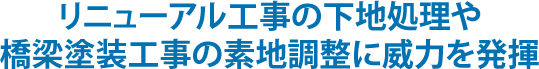 リニューアル工事の下地処理や橋梁塗装工事の素地調整に威力を発揮