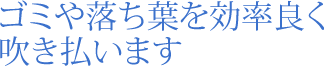 ゴミや落ち葉を効率良く吹き払います