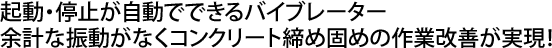 起動・停止が自動でできるバイブレーター余計な振動がなくコンクリート締め固めの作業改善が実現！