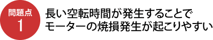 問題点1：長い空転時間が発生することでモーターの焼損発生が起こりやすい