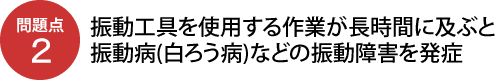 問題点2：振動工具を使用する作業が長時間に及ぶと振動病(白ろう病)などの振動障害を発症