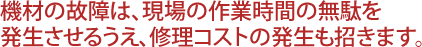 機材の故障は、現場の作業時間の無駄を発生させるうえ、修理コストの発生も招きます。