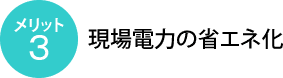 メリット3：現場電力の省エネ化