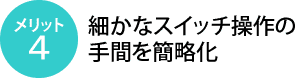 メリット4：細かなスイッチ操作の手間を簡略化