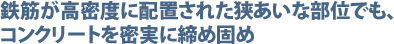 鉄筋が高密度に配置された狭あいな部位でも、コンクリートを密実に締め固め