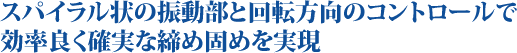 スパイラル状の振動部と回転方向のコントロールで効率良く確実な締め固めを実現