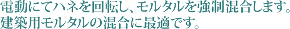 電動にてハネを回転し、モルタルを強制混合します。建築用モルタルの混合に最適です。