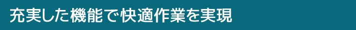 充実した機能で快適作業を実現