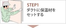 STEP1 ダクトに保温材を
セットする