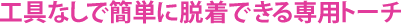 工具なしで簡単に脱着できる専用トーチ