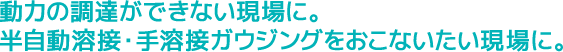動力の調達ができない現場に。半自動溶接・手溶接ガウジングをおこないたい現場に。