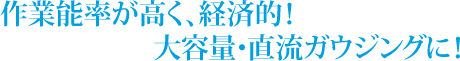 作業能率が高く、経済的！大容量・直流ガウジングに！適用カーボン径4～13mm