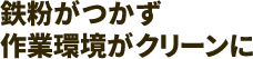 鉄粉がつかず作業環境がクリーンに