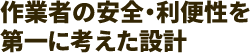 作業者の安全・利便性を第一に考えた設計