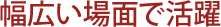 幅広い場面で活躍