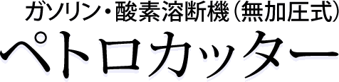 ガソリン・酸素溶断機(無加圧式) ペトロカッター