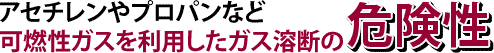 アセチレンやプロパンなど可燃性ガスを利用したガス溶断の危険性