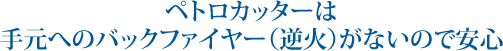 ペトロカッターは手元へのバックファイヤー(逆火)がないので安心