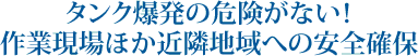 タンク爆発の危険がない！作業現場ほか近隣地域への安全確保