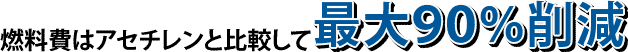 燃料費はアセチレンと比較して最大90%削減