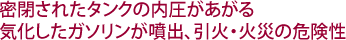 密閉されたタンクの内圧があがる気化したガソリンが噴出、引火・火災の危険性
