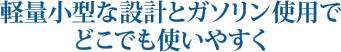 軽量小型な設計とガソリン使用でどこでも使いやすく