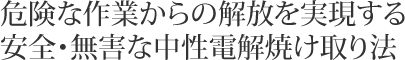 危険な作業からの解放を実現する安全・無害な中性電解焼け取り法