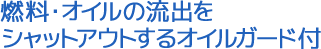 燃料・オイルの流出をシャットアウトするオイルガード付