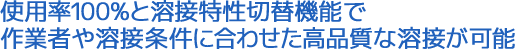 使用率100%と溶接特性切替機能で作業者や溶接条件に合わせた高品質な溶接が可能