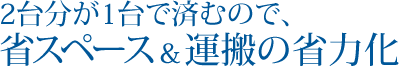 2台分が1台で済むので、省スペース＆運搬の省力化