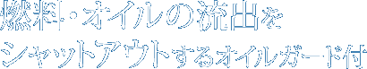 燃料・オイルの流出をシャットアウトするオイルガード付