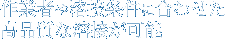 作業者や溶接条件に合わせた高品質な溶接が可能